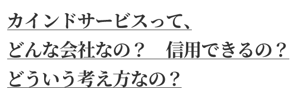 カインドサービスって、 どんな会社なの？　信用できるの？ どういう考え方なの？