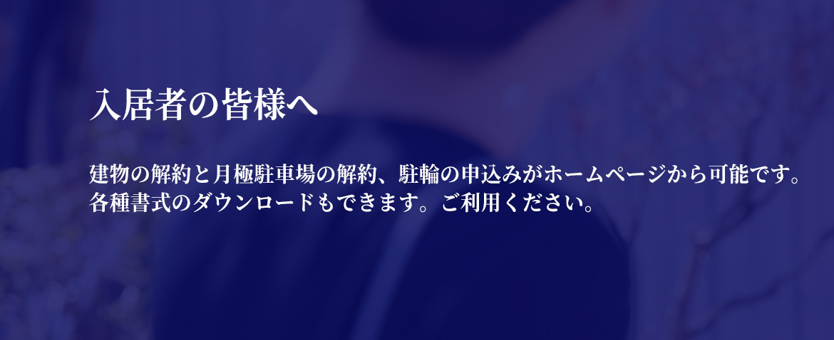 入居者の皆様へ　建物の解約と月極駐車場の解約、駐輪の申込みがホームページから可能です。各種書式のダウンロードもできます。ご利用ください。
